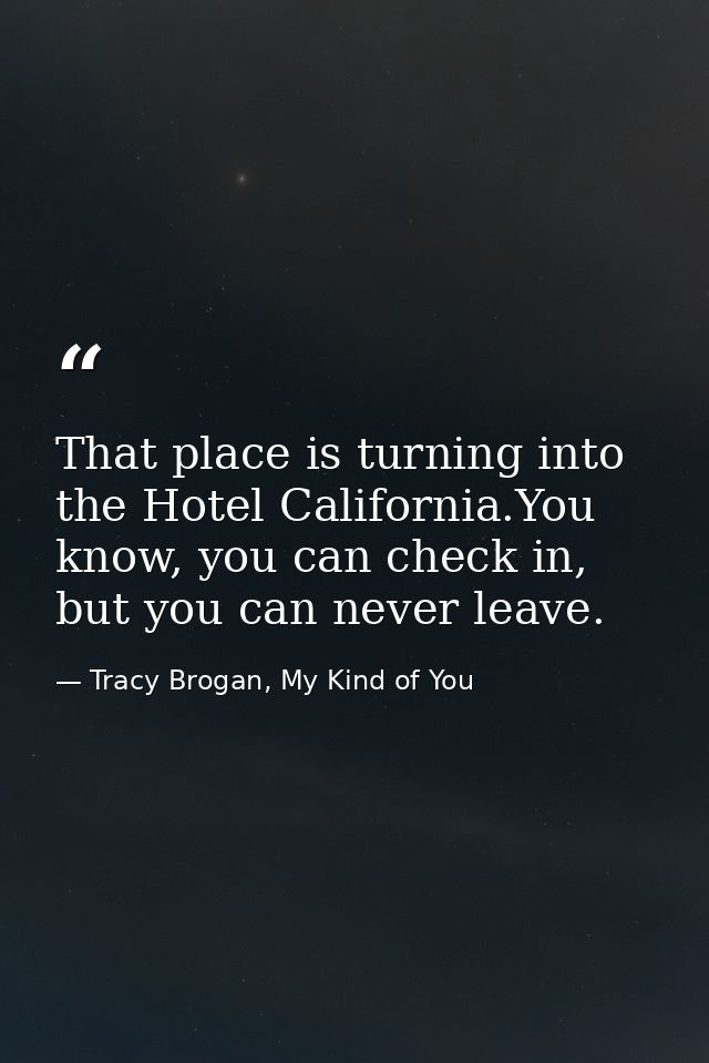 That place is turning into the Hotel California.You know, you can check in, but you can never leave. — Tracy Brogan, My Kind of You
