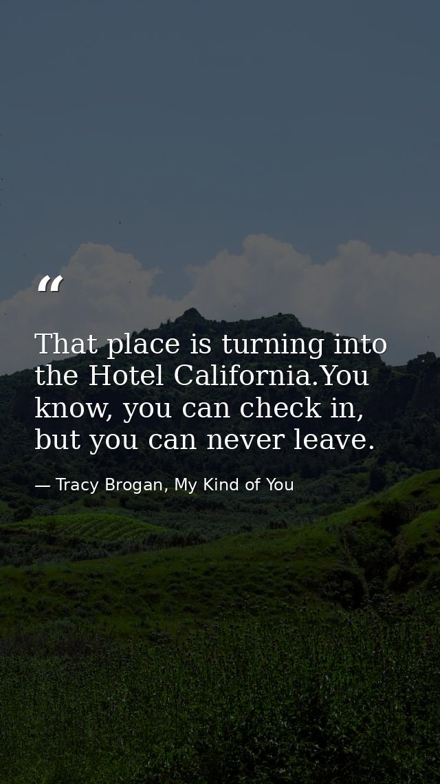 That place is turning into the Hotel California.You know, you can check in, but you can never leave. — Tracy Brogan, My Kind of You