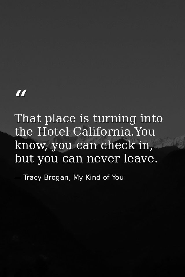 That place is turning into the Hotel California.You know, you can check in, but you can never leave. — Tracy Brogan, My Kind of You