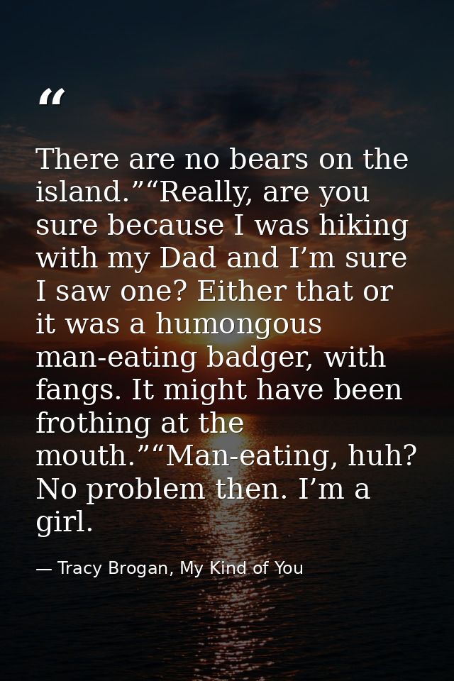 There are no bears on the island.”“Really, are you sure because I was hiking with my Dad and I’m sure I saw one? Either  — Tracy Brogan, My Kind of You