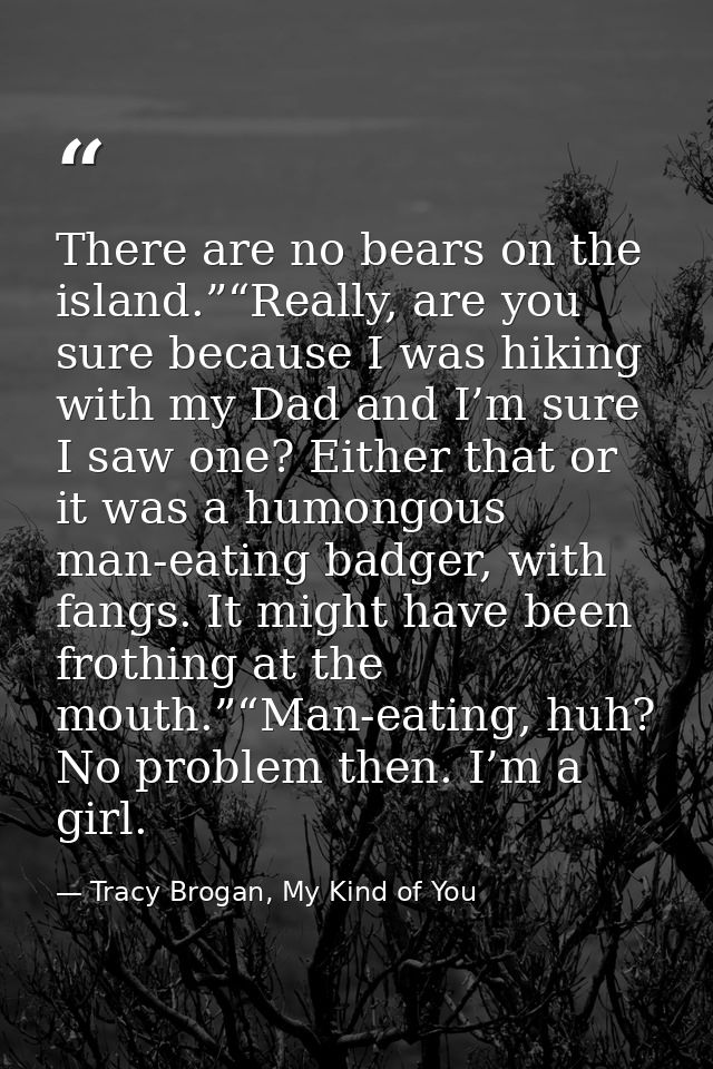 There are no bears on the island.”“Really, are you sure because I was hiking with my Dad and I’m sure I saw one? Either  — Tracy Brogan, My Kind of You