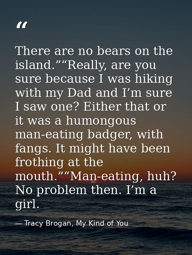 There are no bears on the island.”“Really, are you sure because I was hiking with my Dad and I’m sure I saw one? Either  — Tracy Brogan, My Kind of You