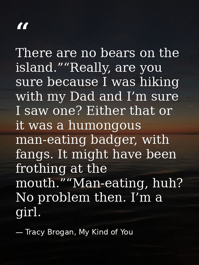 There are no bears on the island.”“Really, are you sure because I was hiking with my Dad and I’m sure I saw one? Either  — Tracy Brogan, My Kind of You
