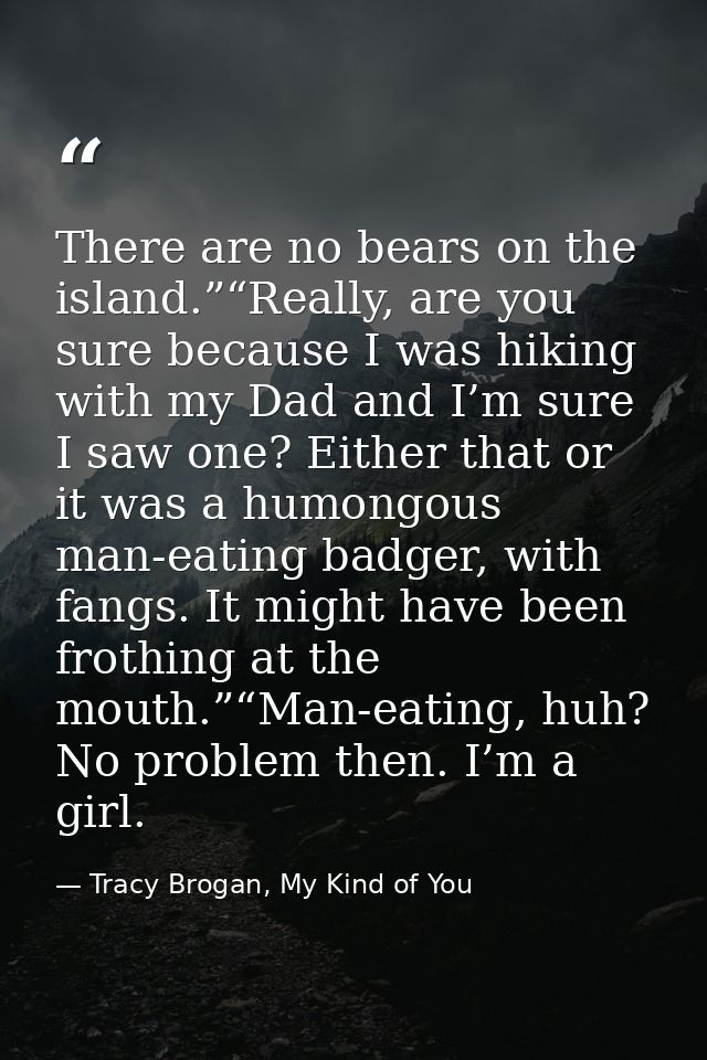 There are no bears on the island.”“Really, are you sure because I was hiking with my Dad and I’m sure I saw one? Either  — Tracy Brogan, My Kind of You