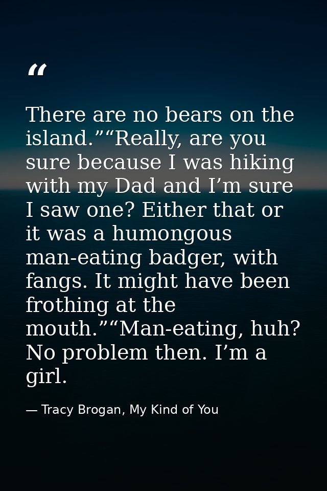 There are no bears on the island.”“Really, are you sure because I was hiking with my Dad and I’m sure I saw one? Either  — Tracy Brogan, My Kind of You