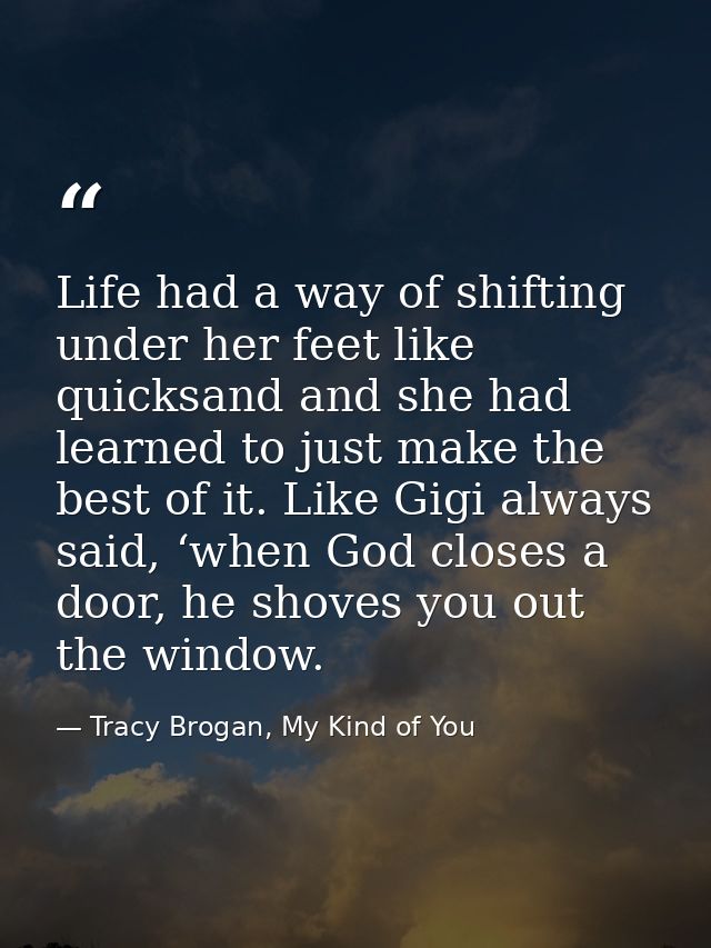 Life had a way of shifting under her feet like quicksand and she had learned to just make the best of it. Like Gigi alwa — Tracy Brogan, My Kind of You