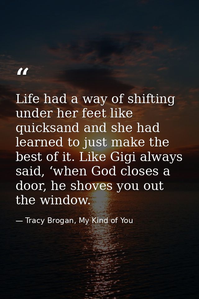Life had a way of shifting under her feet like quicksand and she had learned to just make the best of it. Like Gigi alwa — Tracy Brogan, My Kind of You