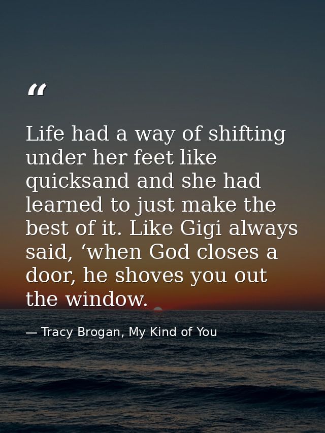 Life had a way of shifting under her feet like quicksand and she had learned to just make the best of it. Like Gigi alwa — Tracy Brogan, My Kind of You