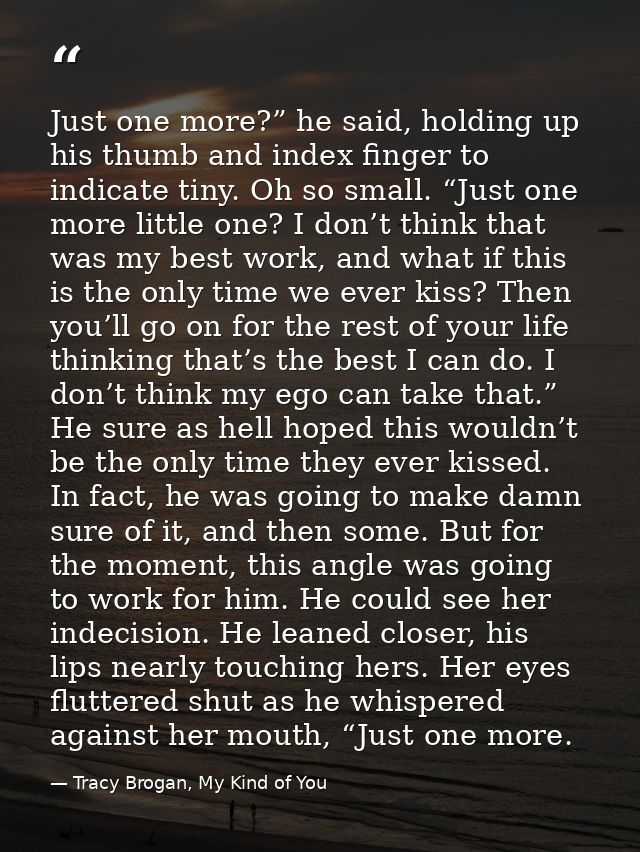 Just one more?” he said, holding up his thumb and index finger to indicate tiny. Oh so small. “Just one more little one? — Tracy Brogan, My Kind of You