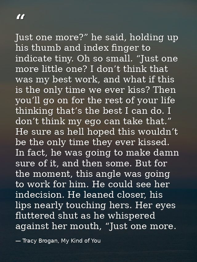 Just one more?” he said, holding up his thumb and index finger to indicate tiny. Oh so small. “Just one more little one? — Tracy Brogan, My Kind of You