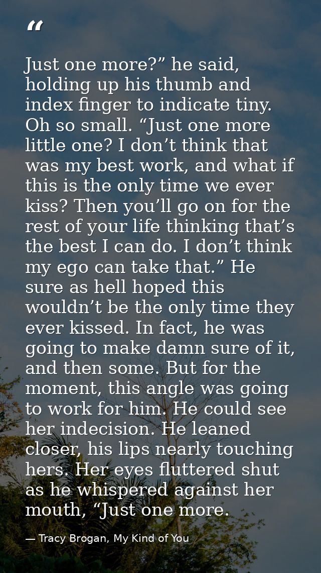 Just one more?” he said, holding up his thumb and index finger to indicate tiny. Oh so small. “Just one more little one? — Tracy Brogan, My Kind of You
