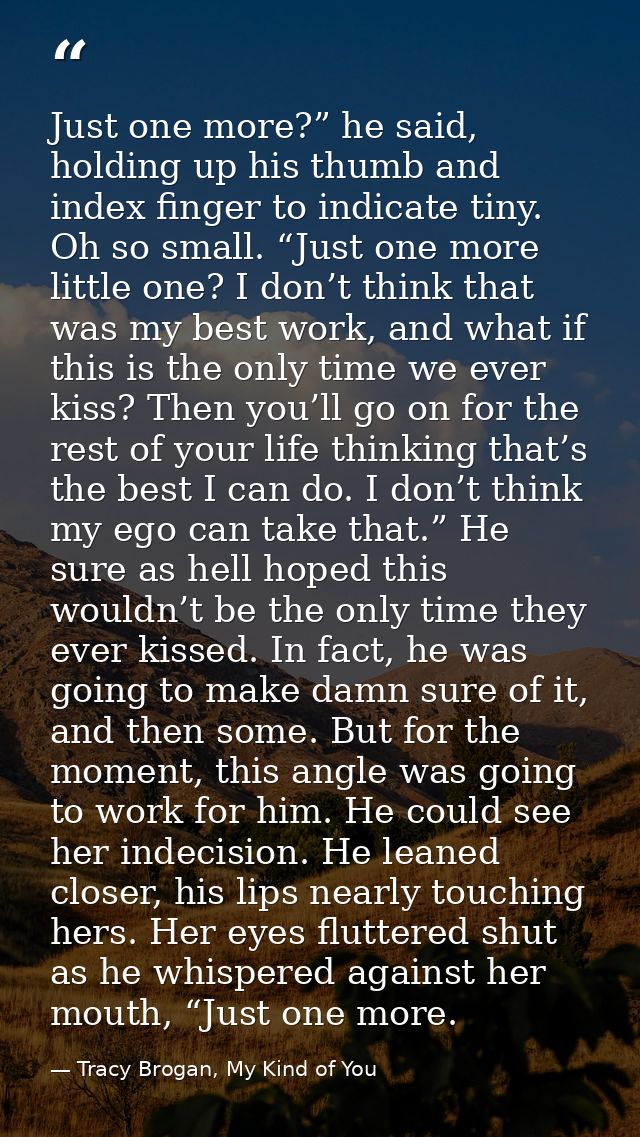 Just one more?” he said, holding up his thumb and index finger to indicate tiny. Oh so small. “Just one more little one? — Tracy Brogan, My Kind of You