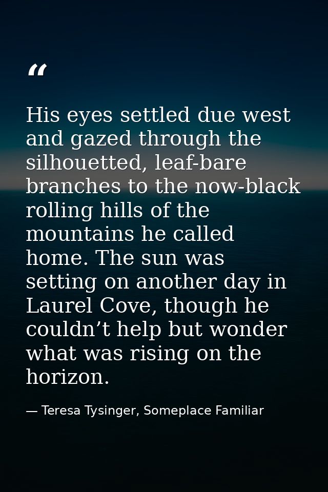 His eyes settled due west and gazed through the silhouetted, leaf-bare branches to the now-black rolling hills of the mo — Teresa Tysinger, Someplace Familiar