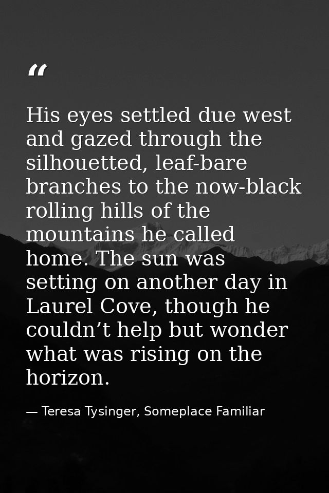 His eyes settled due west and gazed through the silhouetted, leaf-bare branches to the now-black rolling hills of the mo — Teresa Tysinger, Someplace Familiar