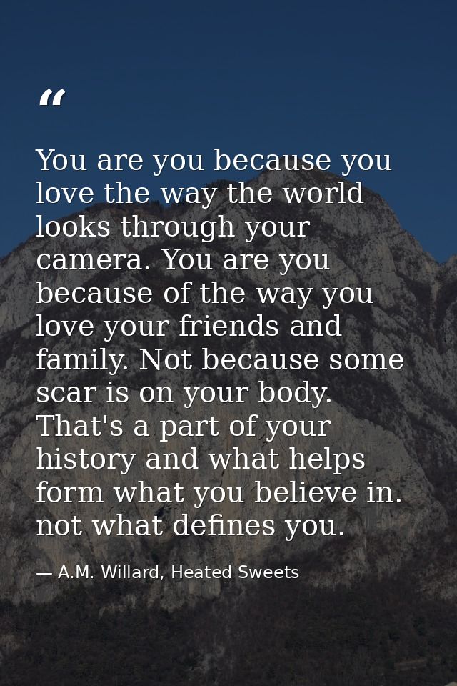 You are you because you love the way the world looks through your camera. You are you because of the way you love your f — A.M. Willard, Heated Sweets