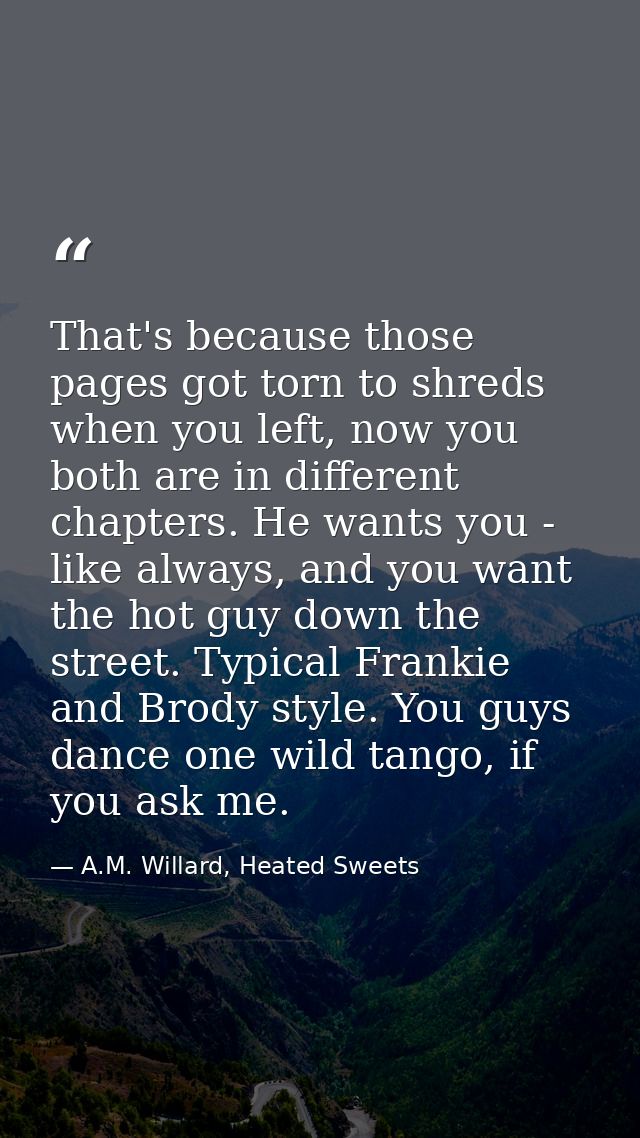 That's because those pages got torn to shreds when you left, now you both are in different chapters. He wants you - like — A.M. Willard, Heated Sweets