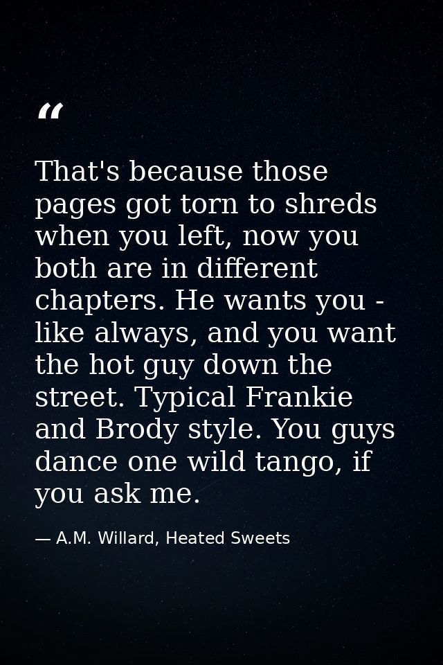 That's because those pages got torn to shreds when you left, now you both are in different chapters. He wants you - like — A.M. Willard, Heated Sweets