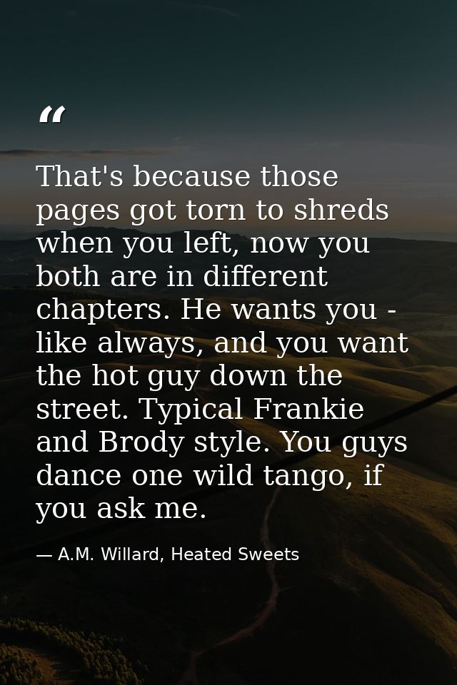That's because those pages got torn to shreds when you left, now you both are in different chapters. He wants you - like — A.M. Willard, Heated Sweets