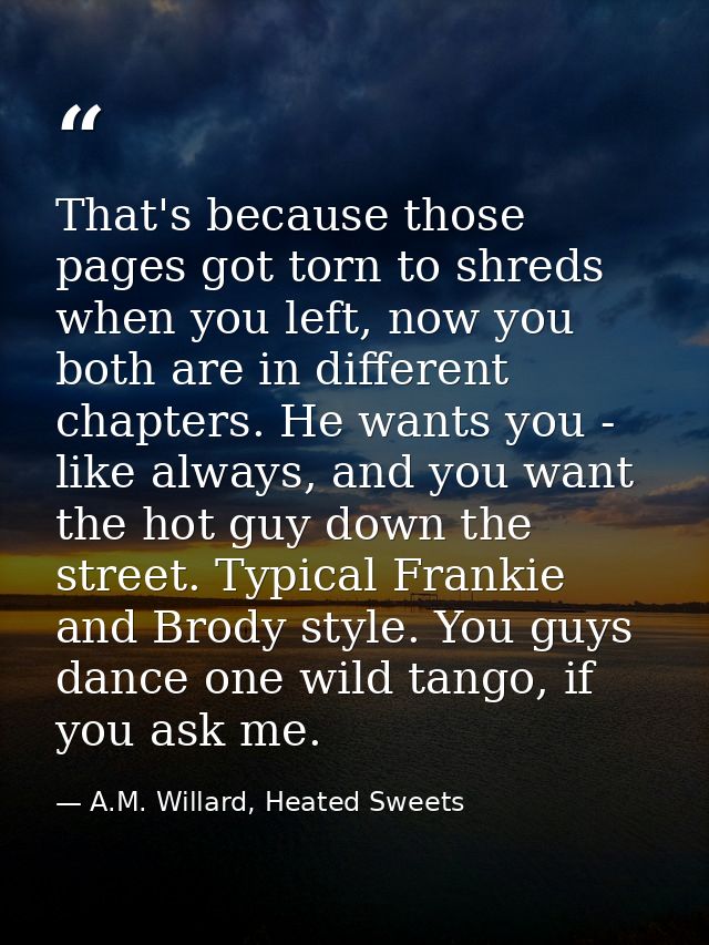 That's because those pages got torn to shreds when you left, now you both are in different chapters. He wants you - like — A.M. Willard, Heated Sweets