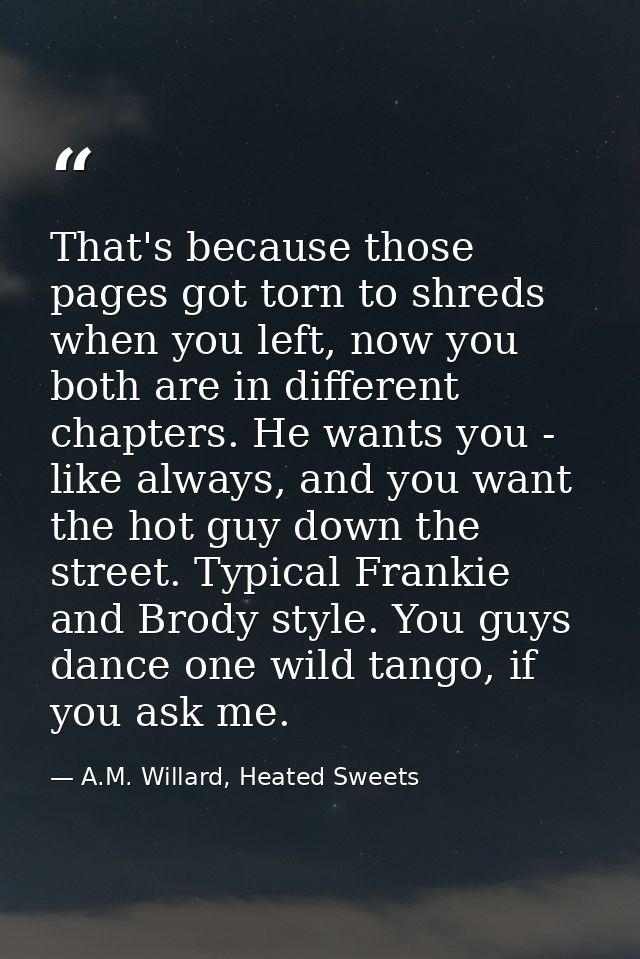 That's because those pages got torn to shreds when you left, now you both are in different chapters. He wants you - like — A.M. Willard, Heated Sweets