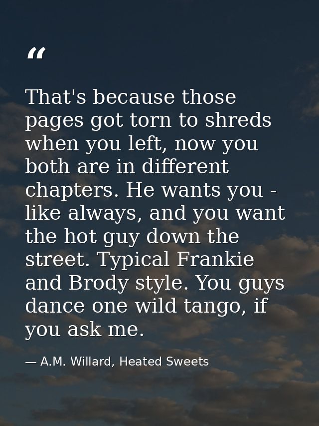 That's because those pages got torn to shreds when you left, now you both are in different chapters. He wants you - like — A.M. Willard, Heated Sweets