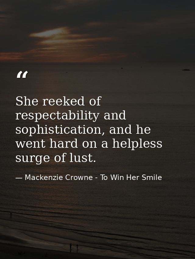 She reeked of respectability and sophistication, and he went hard on a helpless surge of lust. — Mackenzie Crowne - To Win Her Smile
