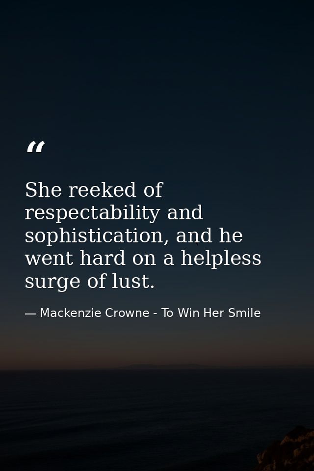 She reeked of respectability and sophistication, and he went hard on a helpless surge of lust. — Mackenzie Crowne - To Win Her Smile