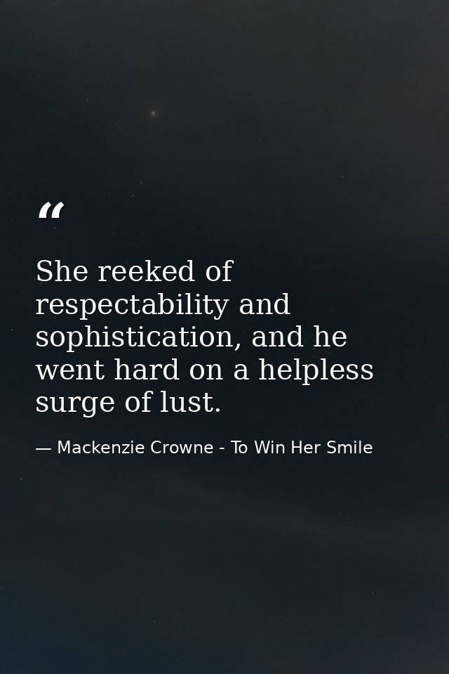 She reeked of respectability and sophistication, and he went hard on a helpless surge of lust. — Mackenzie Crowne - To Win Her Smile