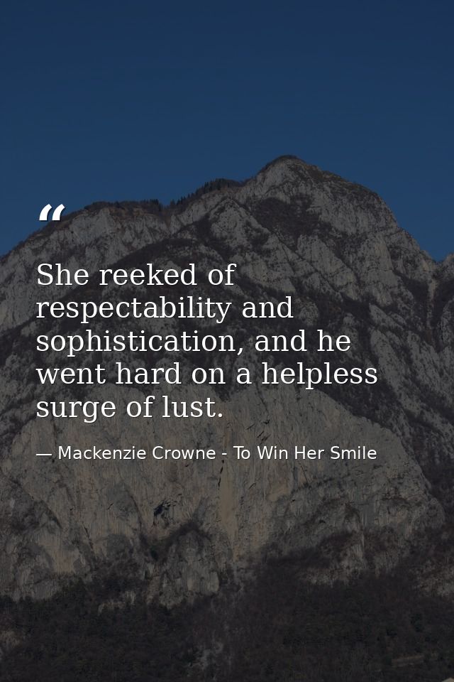 She reeked of respectability and sophistication, and he went hard on a helpless surge of lust. — Mackenzie Crowne - To Win Her Smile