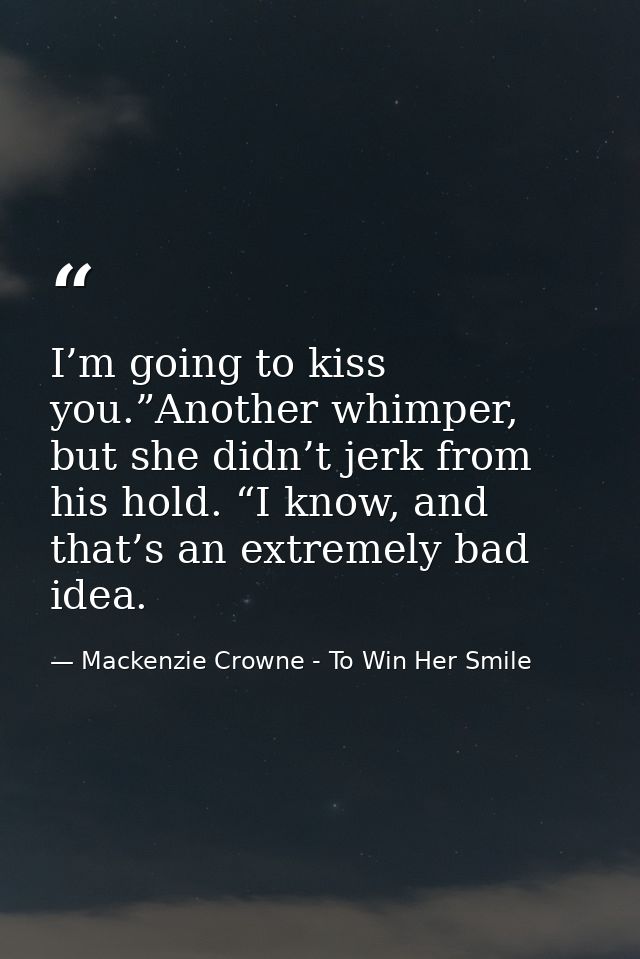 I’m going to kiss you.”Another whimper, but she didn’t jerk from his hold. “I know, and that’s an extremely bad idea. — Mackenzie Crowne - To Win Her Smile
