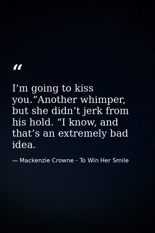 I’m going to kiss you.”Another whimper, but she didn’t jerk from his hold. “I know, and that’s an extremely bad idea. — Mackenzie Crowne - To Win Her Smile