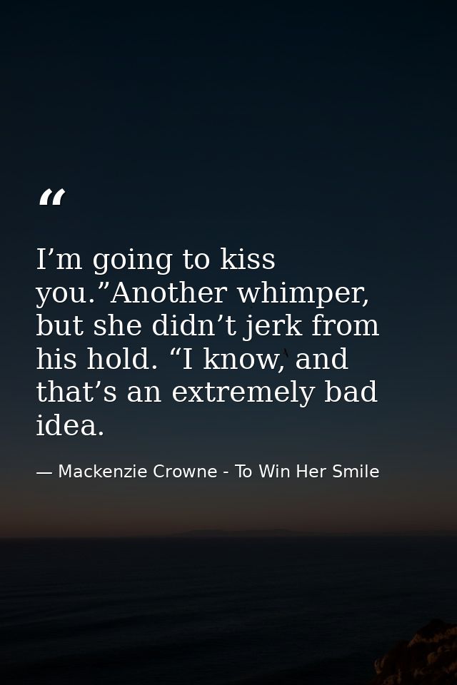 I’m going to kiss you.”Another whimper, but she didn’t jerk from his hold. “I know, and that’s an extremely bad idea. — Mackenzie Crowne - To Win Her Smile