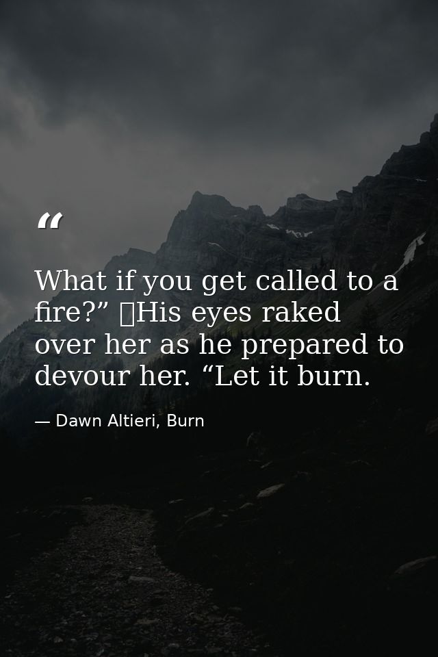 What if you get called to a fire?”  His eyes raked over her as he prepared to devour her. “Let it burn. — Dawn Altieri, Burn