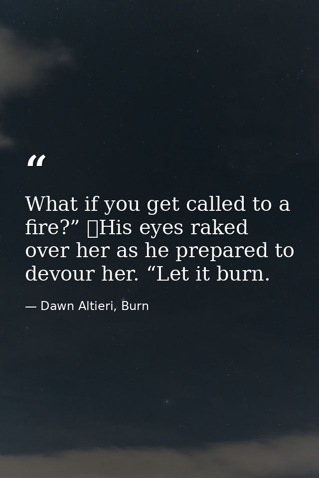 What if you get called to a fire?”  His eyes raked over her as he prepared to devour her. “Let it burn. — Dawn Altieri, Burn