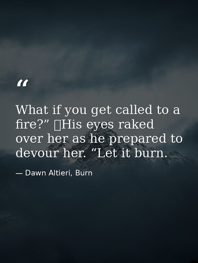 What if you get called to a fire?”  His eyes raked over her as he prepared to devour her. “Let it burn. — Dawn Altieri, Burn