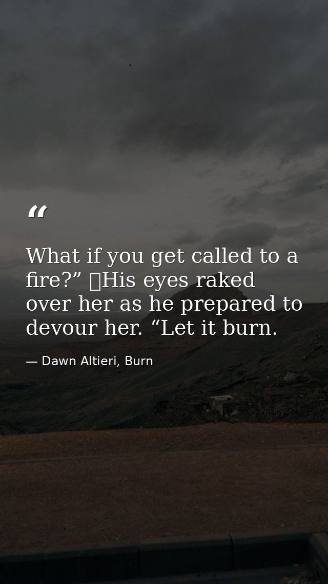 What if you get called to a fire?”  His eyes raked over her as he prepared to devour her. “Let it burn. — Dawn Altieri, Burn