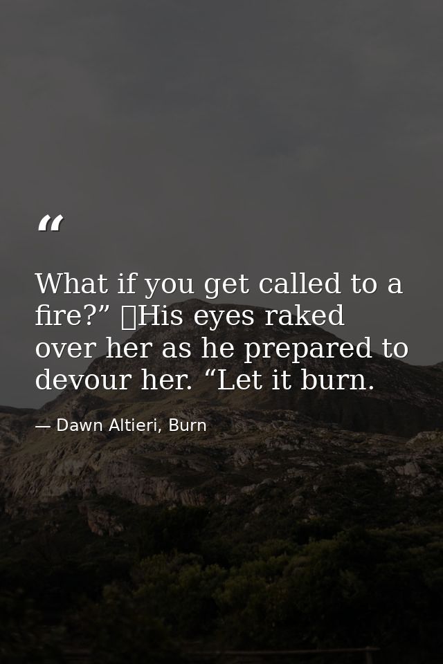 What if you get called to a fire?”  His eyes raked over her as he prepared to devour her. “Let it burn. — Dawn Altieri, Burn