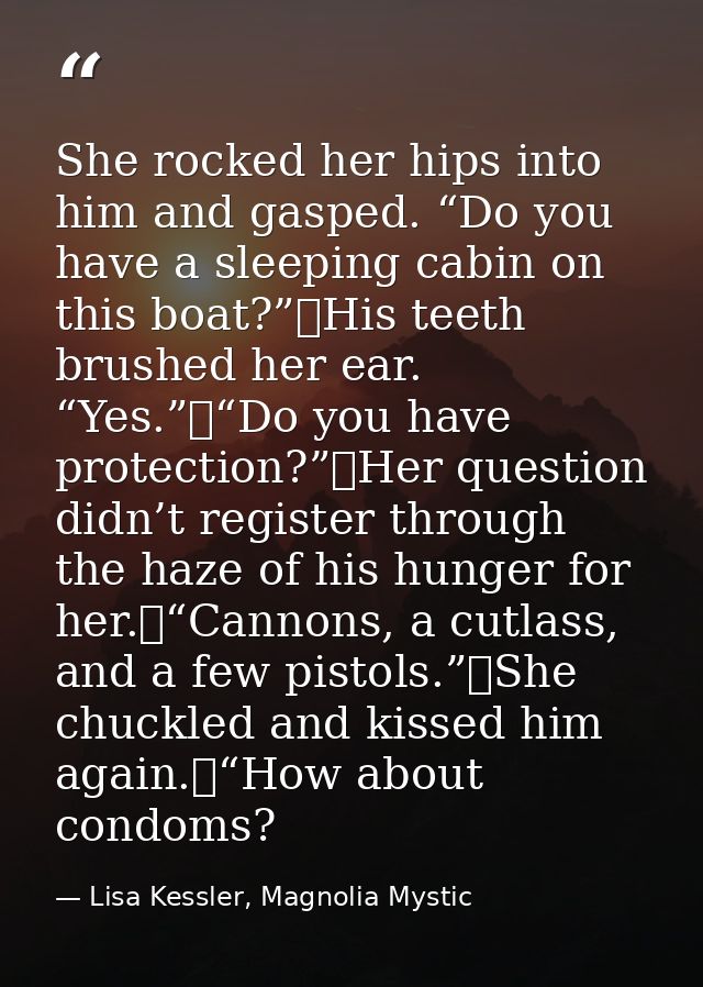 She rocked her hips into him and gasped. “Do you have a sleeping cabin on this boat?”	His teeth brushed her ear. “Yes.”	 — Lisa Kessler, Magnolia Mystic