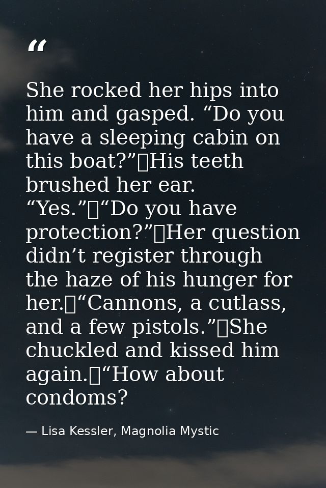 She rocked her hips into him and gasped. “Do you have a sleeping cabin on this boat?”	His teeth brushed her ear. “Yes.”	 — Lisa Kessler, Magnolia Mystic