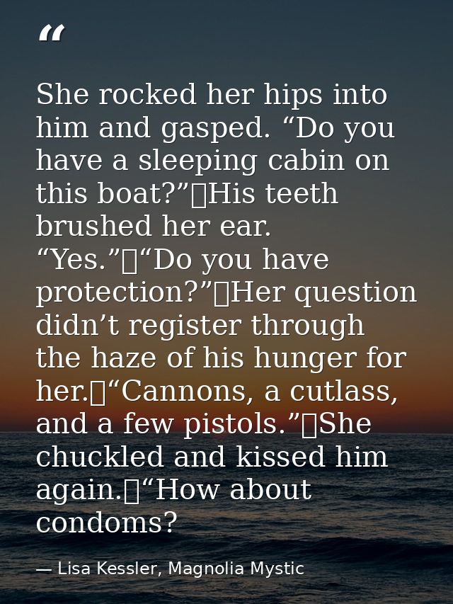 She rocked her hips into him and gasped. “Do you have a sleeping cabin on this boat?”	His teeth brushed her ear. “Yes.”	 — Lisa Kessler, Magnolia Mystic
