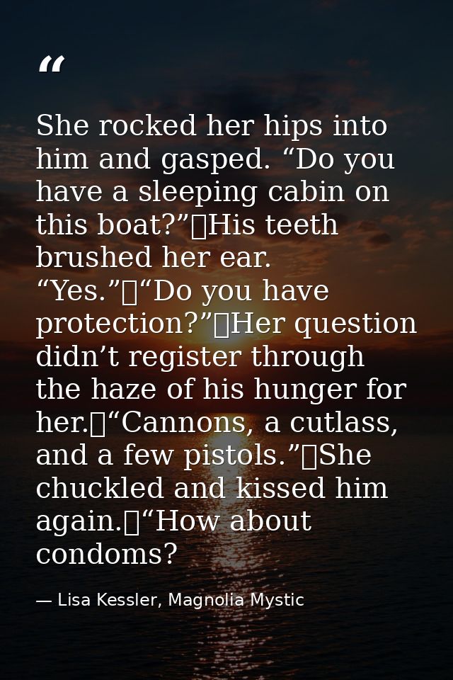 She rocked her hips into him and gasped. “Do you have a sleeping cabin on this boat?”	His teeth brushed her ear. “Yes.”	 — Lisa Kessler, Magnolia Mystic