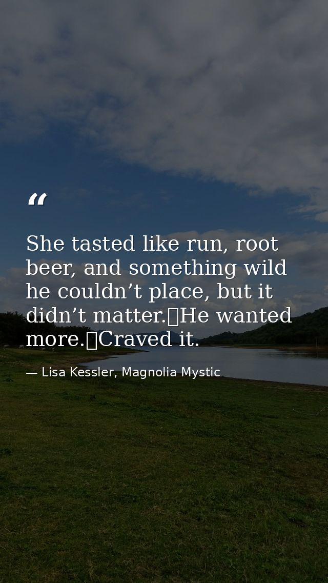 She tasted like run, root beer, and something wild he couldn’t place, but it didn’t matter.	He wanted more.	Craved it. — Lisa Kessler, Magnolia Mystic