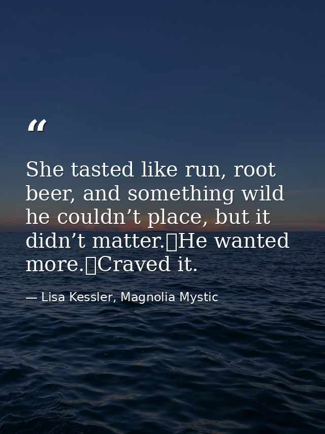 She tasted like run, root beer, and something wild he couldn’t place, but it didn’t matter.	He wanted more.	Craved it. — Lisa Kessler, Magnolia Mystic