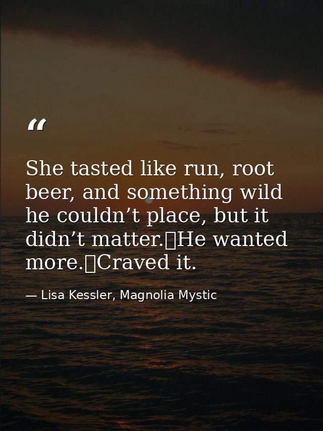 She tasted like run, root beer, and something wild he couldn’t place, but it didn’t matter.	He wanted more.	Craved it. — Lisa Kessler, Magnolia Mystic
