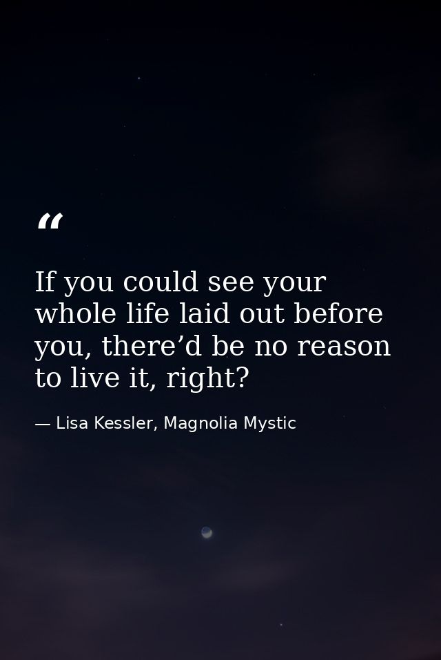 If you could see your whole life laid out before you, there’d be no reason to live it, right? — Lisa Kessler, Magnolia Mystic