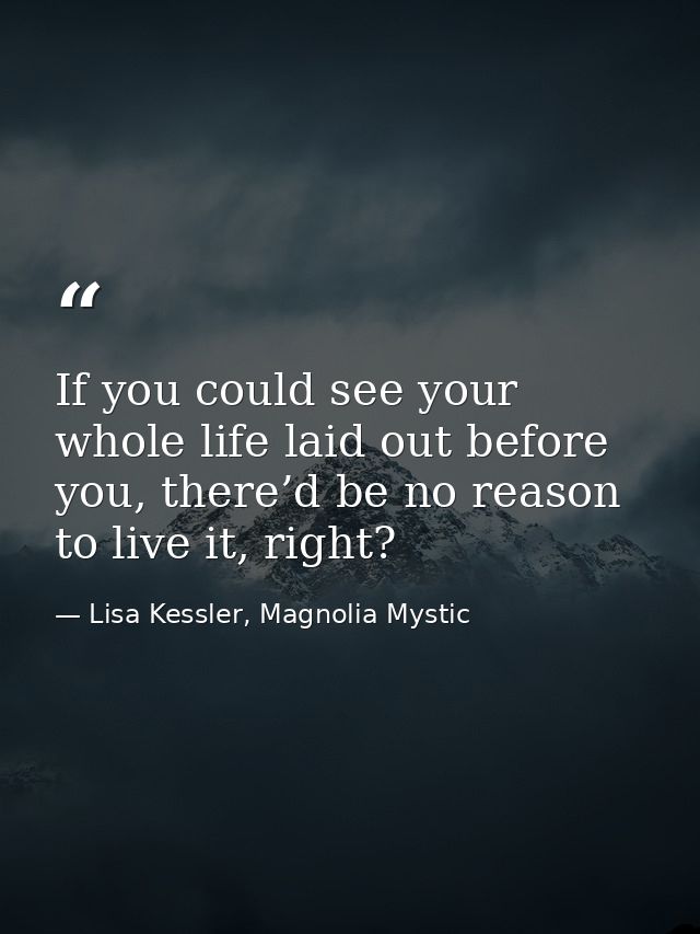 If you could see your whole life laid out before you, there’d be no reason to live it, right? — Lisa Kessler, Magnolia Mystic