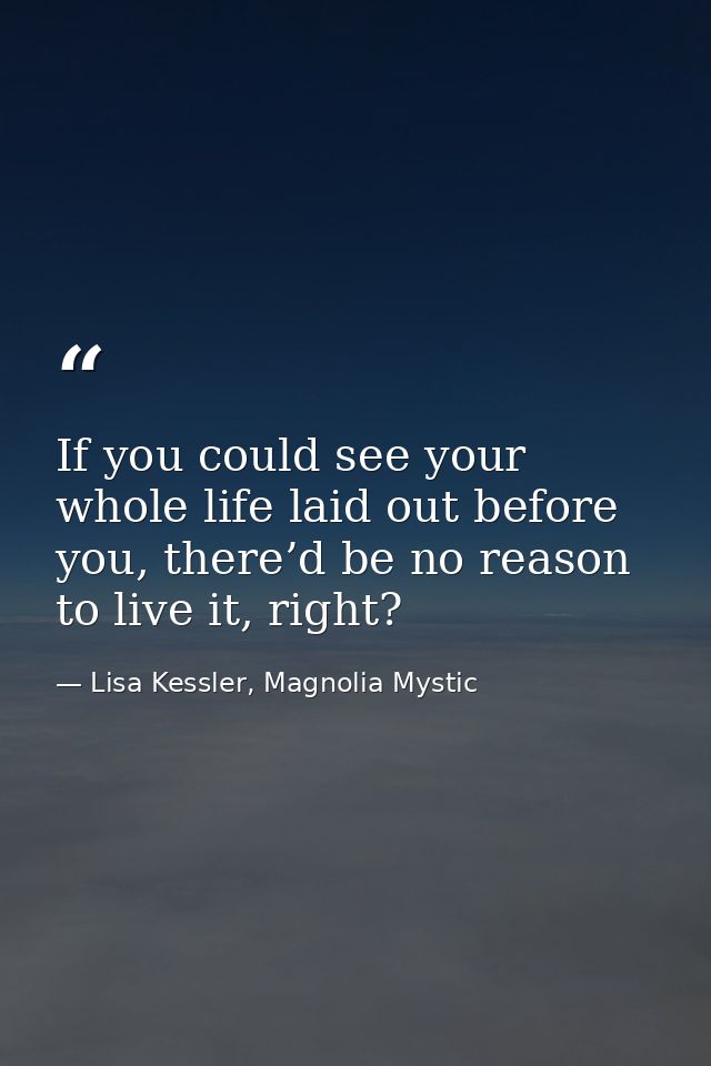 If you could see your whole life laid out before you, there’d be no reason to live it, right? — Lisa Kessler, Magnolia Mystic
