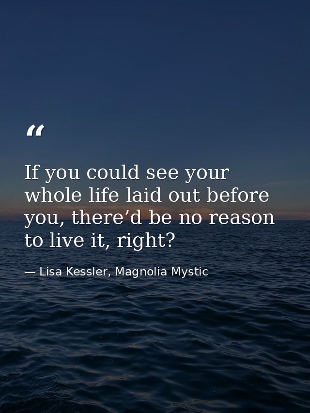 If you could see your whole life laid out before you, there’d be no reason to live it, right? — Lisa Kessler, Magnolia Mystic