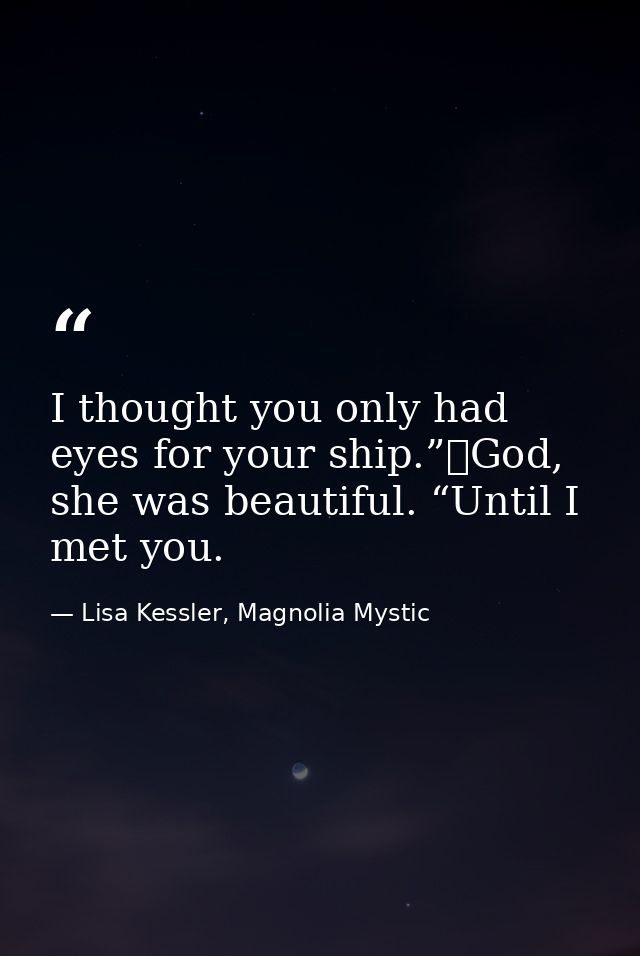 I thought you only had eyes for your ship.”	God, she was beautiful. “Until I met you. — Lisa Kessler, Magnolia Mystic
