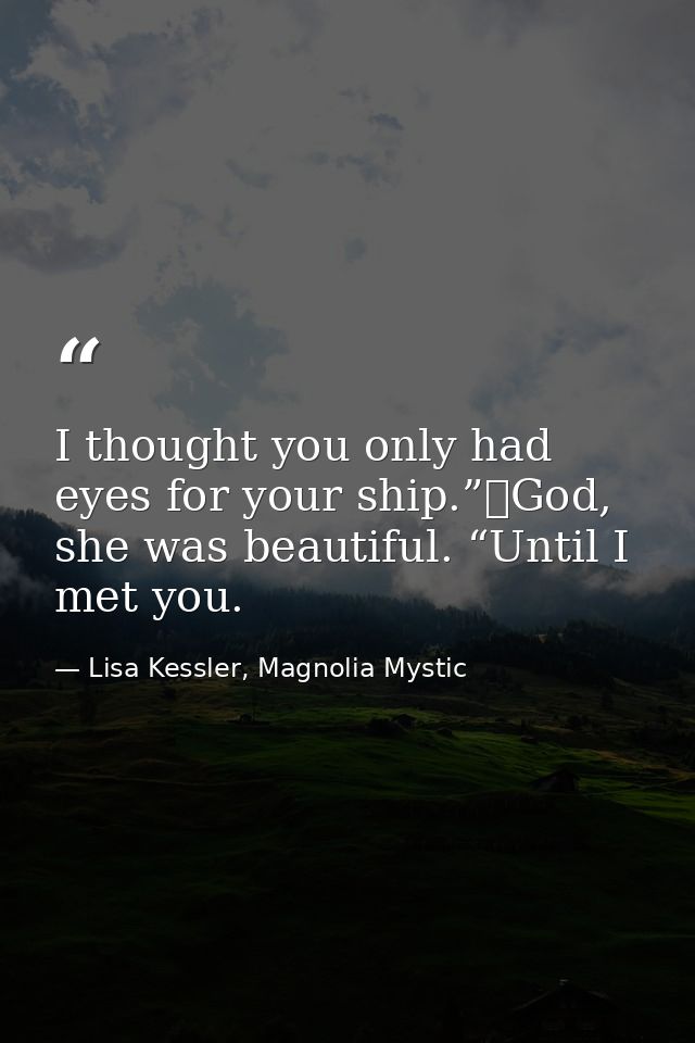 I thought you only had eyes for your ship.”	God, she was beautiful. “Until I met you. — Lisa Kessler, Magnolia Mystic
